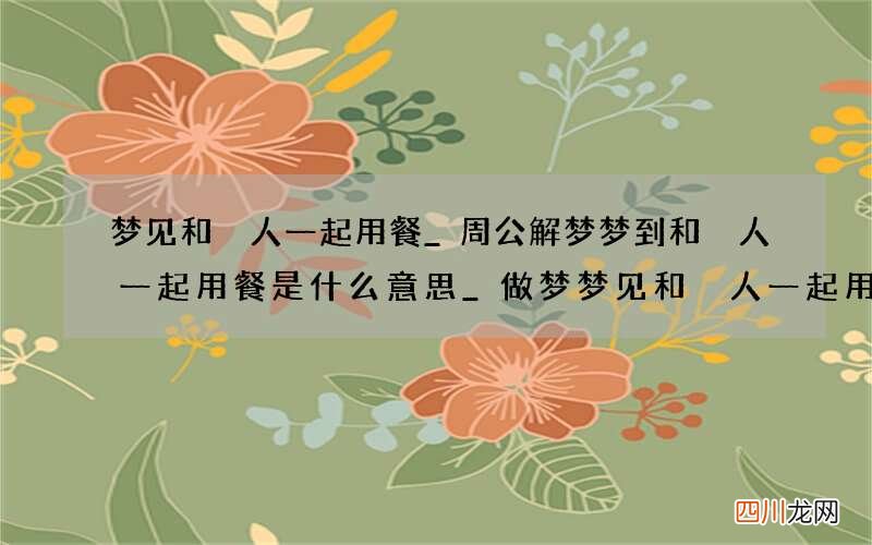 梦见和別人一起用餐_周公解梦梦到和別人一起用餐是什么意思_做梦梦见和別人一起用餐好不好