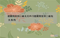 地震频发和三峡无关 四川地震频发和三峡有关系吗