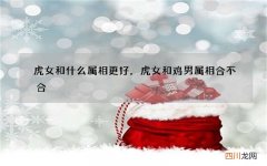 虎女和什么属相更好，虎女和鸡男属相合不合