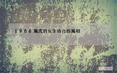 1986属虎的女生适合的属相，1986年适合楼层