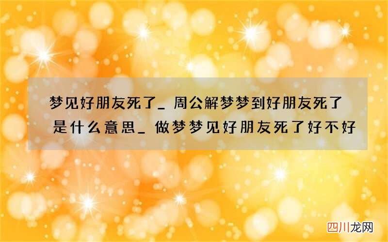 梦见好朋友死了_周公解梦梦到好朋友死了是什么意思_做梦梦见好朋友死了好不好