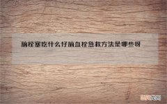 脑栓塞吃什么好 脑血栓急救方法是哪些呀