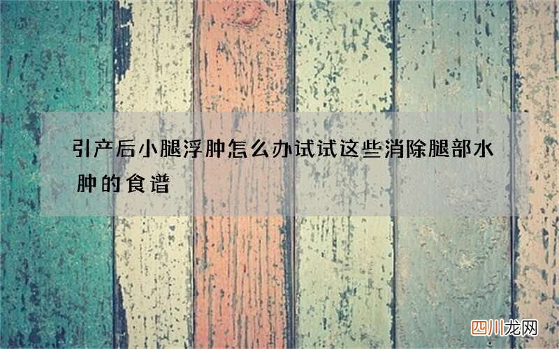 引产后小腿浮肿怎么办 试试这些消除腿部水肿的食谱