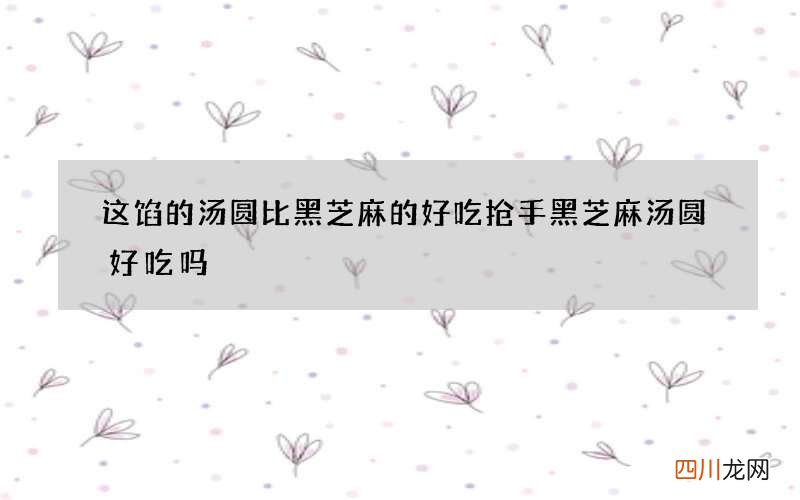 这馅的汤圆比黑芝麻的好吃抢手 黑芝麻汤圆好吃吗