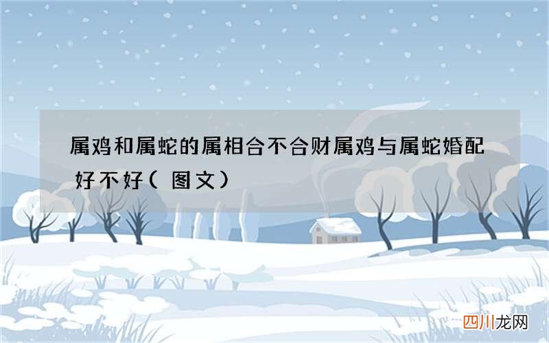 图文 属鸡和属蛇的属相合不合财 属鸡与属蛇婚配好不好
