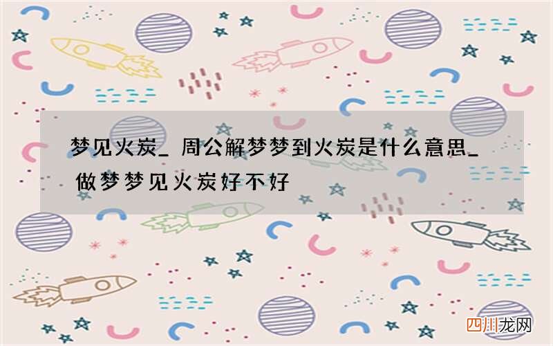 梦见火炭_周公解梦梦到火炭是什么意思_做梦梦见火炭好不好