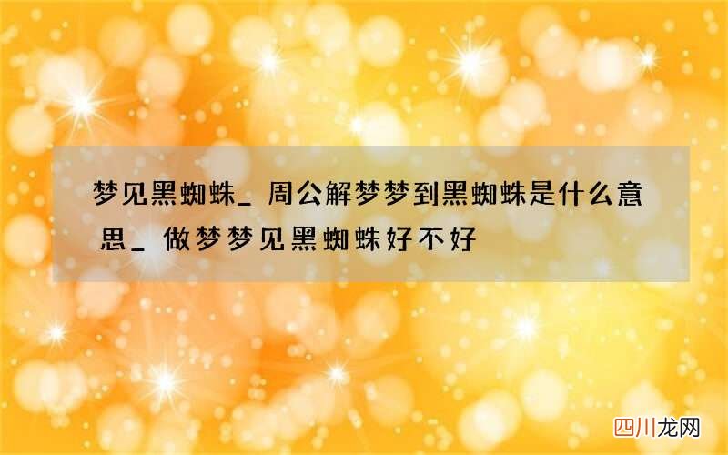 梦见黑蜘蛛_周公解梦梦到黑蜘蛛是什么意思_做梦梦见黑蜘蛛好不好