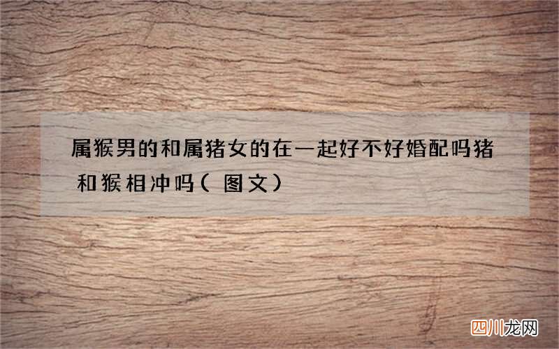 图文 属猴男的和属猪女的在一起好不好婚配吗 猪和猴相冲吗