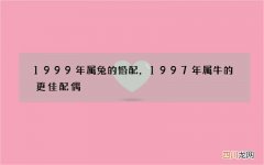 1999年属兔的婚配，1997年属牛的更佳配偶