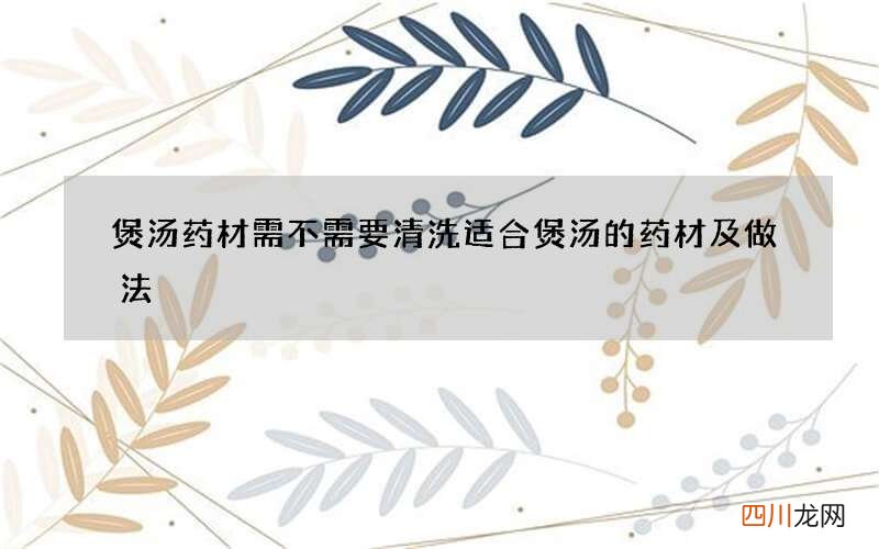 煲汤药材需不需要清洗 适合煲汤的药材及做法