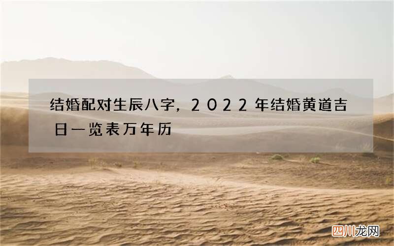 结婚配对生辰八字，2022 年结婚黄道吉日一览表万年历