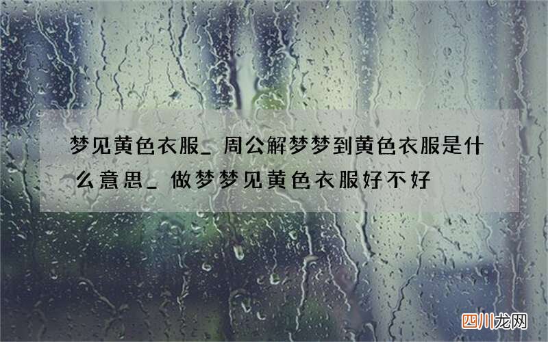 梦见黄色衣服_周公解梦梦到黄色衣服是什么意思_做梦梦见黄色衣服好不好