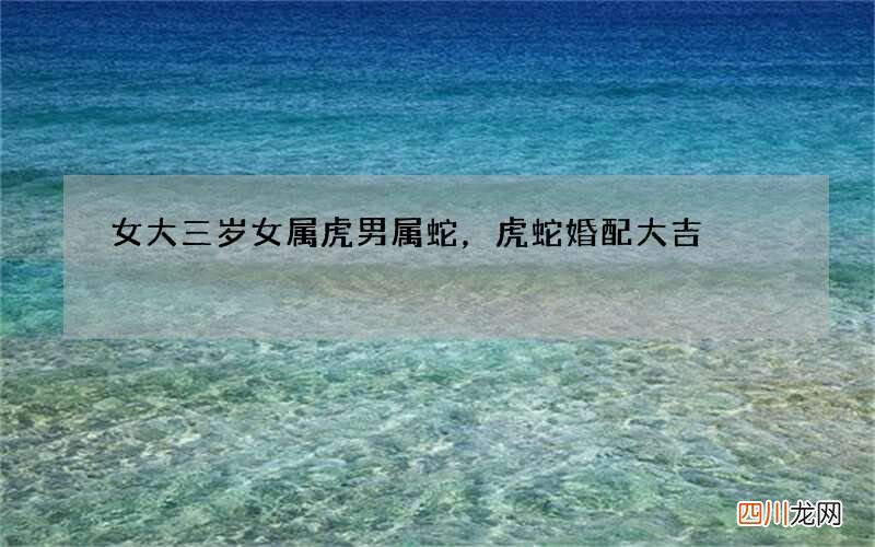 女大三岁女属虎男属蛇，虎蛇婚配大吉