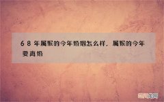 68年属猴的今年婚姻怎么样，属猴的今年要离婚