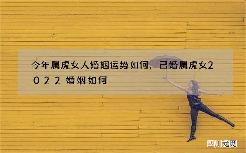 今年属虎女人婚姻运势如何，已婚属虎女2022 婚姻如何