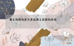 黄土高原有多大多高 黄土高原有多高?