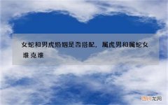 女蛇和男虎婚姻是否搭配，属虎男和属蛇女谁克谁