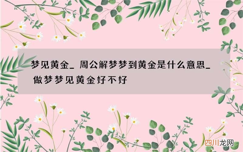 梦见黄金_周公解梦梦到黄金是什么意思_做梦梦见黄金好不好