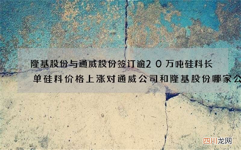 隆基股份与通威股份签订逾20万吨硅料长单 硅料价格上涨对通威公司和隆基股份哪家公司是历好