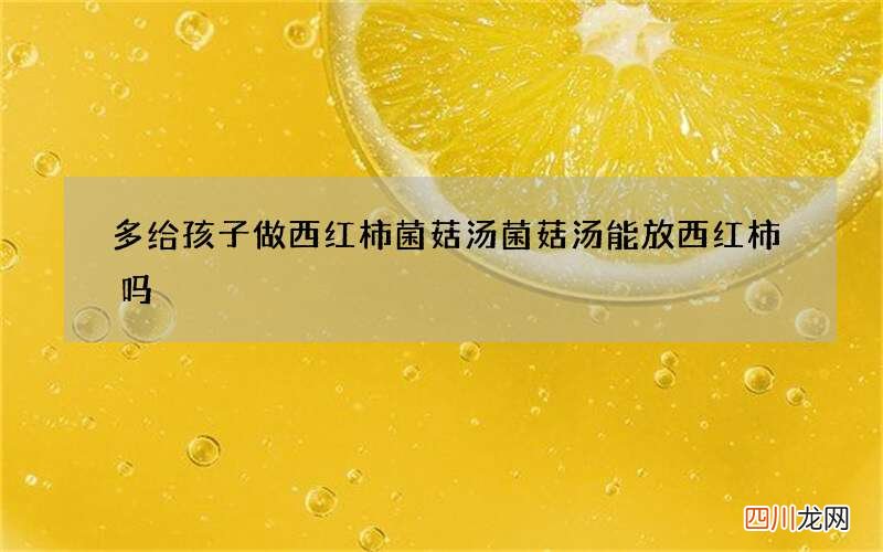 多给孩子做西红柿菌菇汤 菌菇汤能放西红柿吗?