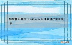 特发性水肿吃什么 还可以用什么食疗法来缓解