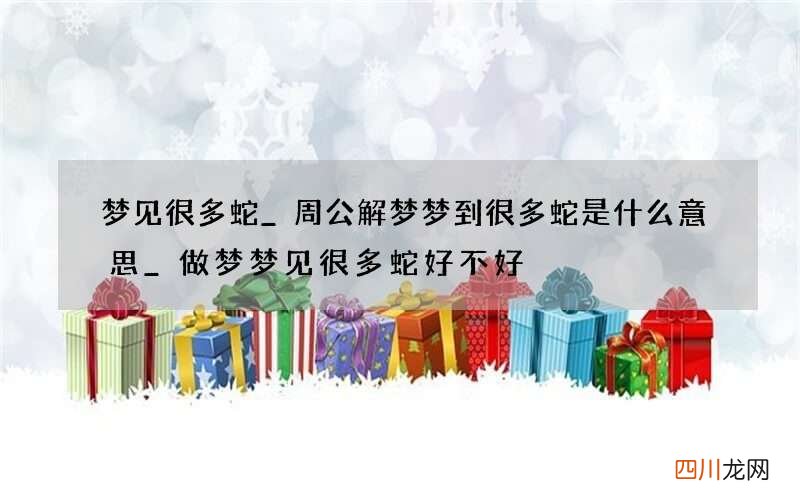 梦见很多蛇_周公解梦梦到很多蛇是什么意思_做梦梦见很多蛇好不好