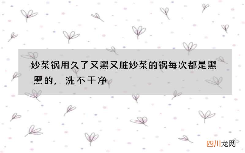 炒菜锅用久了又黑又脏 炒菜的锅每次都是黑黑的,洗不干净