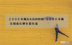 2000年属龙女孩的婚姻，2000年属龙姻缘在哪年最旺盛
