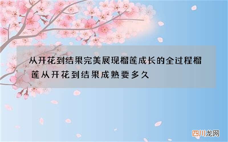 从开花到结果完美展现榴莲成长的全过程 榴莲从开花到结果成熟要多久