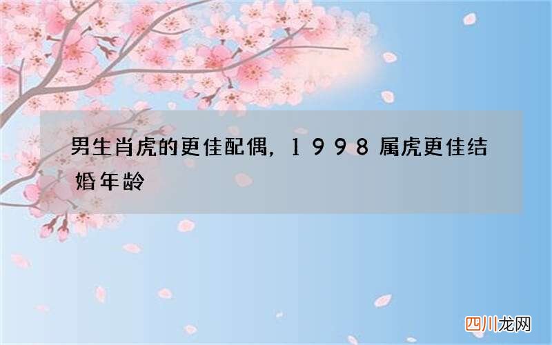 男生肖虎的更佳配偶，1998属虎更佳结婚年龄