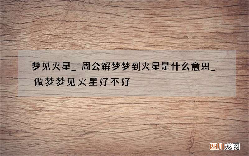 梦见火星_周公解梦梦到火星是什么意思_做梦梦见火星好不好
