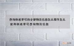 查询快递单号的全部物流信息怎么操作 怎么使用快递单号查询物流信息
