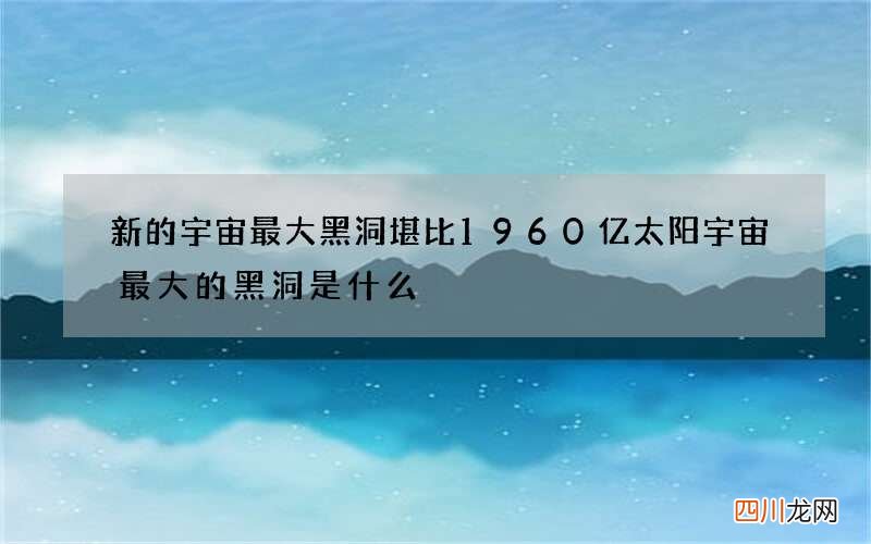 新的宇宙最大黑洞堪比1960亿太阳 宇宙最大的黑洞是什么