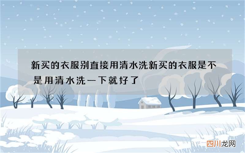 新买的衣服别直接用清水洗 新买的衣服是不是用清水洗一下就好了