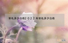 彩礼多少合适 2022年彩礼多少合适