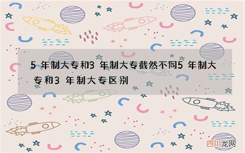 5年制大专和3年制大专截然不同 5年制大专和3年制大专区别