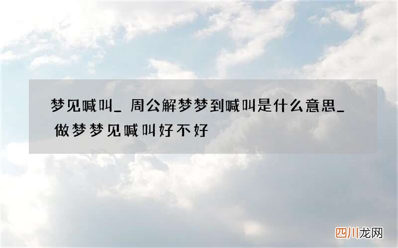 梦见喊叫_周公解梦梦到喊叫是什么意思_做梦梦见喊叫好不好