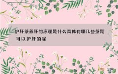 护肝茶养肝的原理是什么 具体有哪几些茶是可以护肝的呢