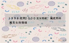 1998虎男2000龙女婚配，属虎男和属龙女的姻缘