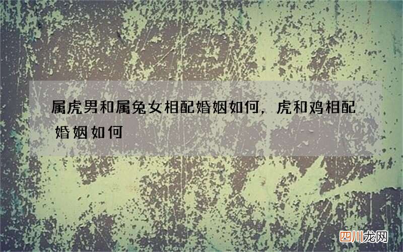 属虎男和属兔女相配婚姻如何，虎和鸡相配婚姻如何