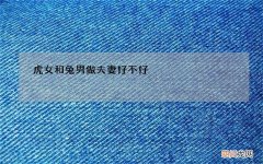 虎女和兔男做夫妻好不好，男虎女兔婚姻能长久吗