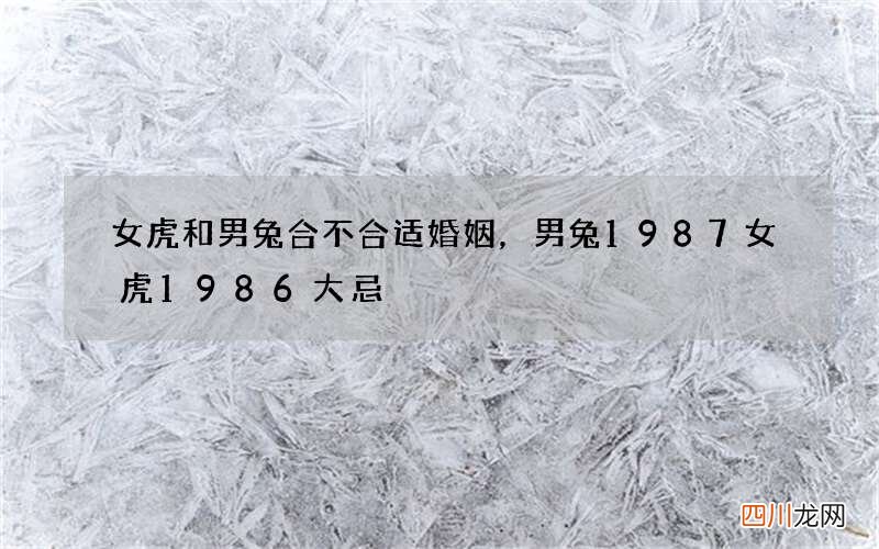 女虎和男兔合不合适婚姻，男兔1987女虎1986大忌