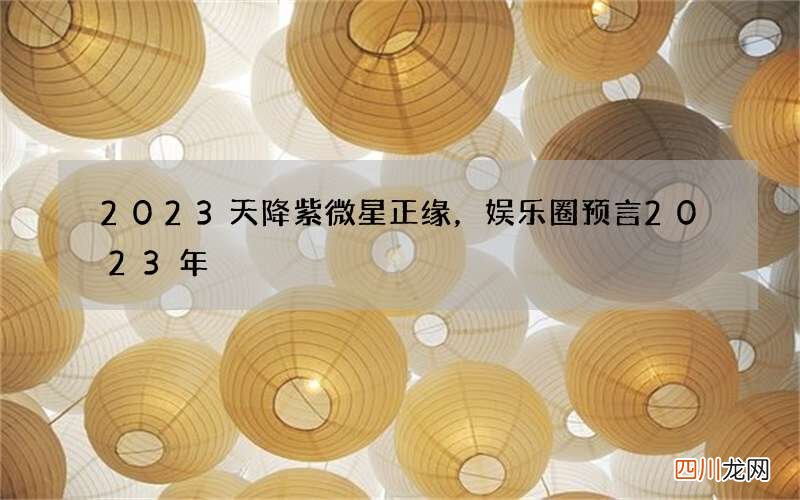 2023天降紫微星正缘，娱乐圈预言2023年