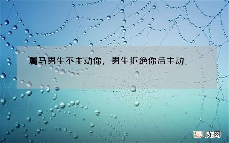 属马男生不主动 你，男生拒绝你后主动