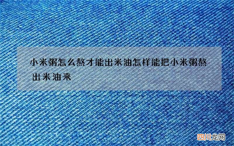 小米粥怎么熬才能出米油 怎样能把小米粥熬出米油来