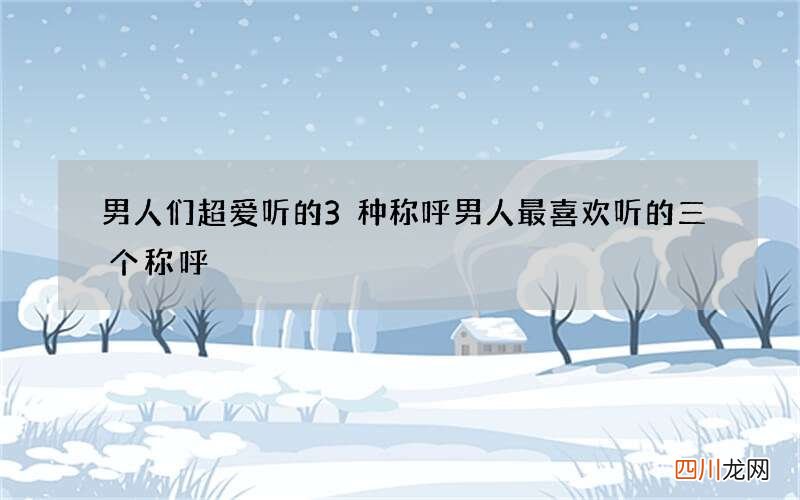 男人们超爱听的3种称呼 男人最喜欢听的三个称呼
