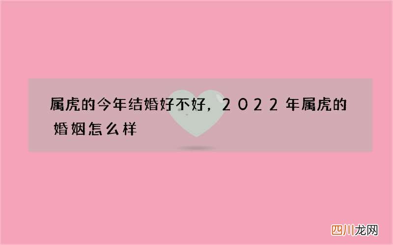 属虎的今年结婚好不好，2022 年属虎的婚姻怎么样