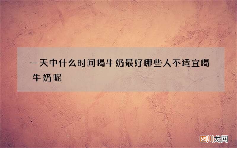 一天中什么时间喝牛奶最好 哪些人不适宜喝牛奶呢