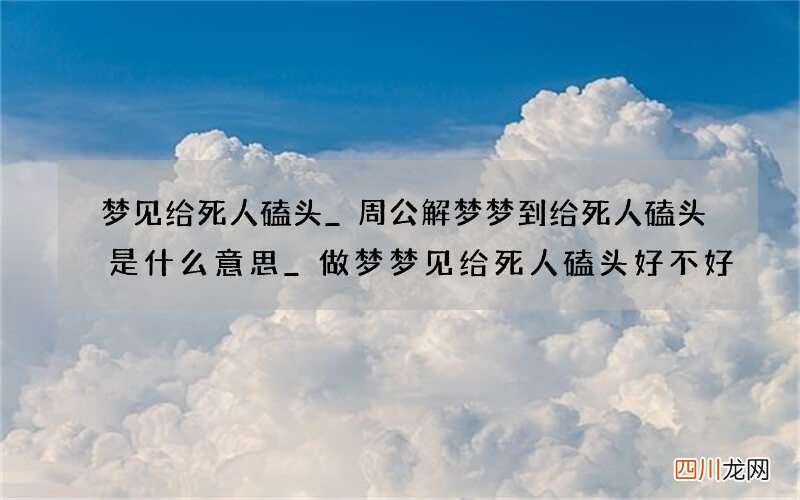 梦见给死人磕头_周公解梦梦到给死人磕头是什么意思_做梦梦见给死人磕头好不好