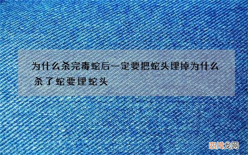 为什么杀完毒蛇后一定要把蛇头埋掉 为什么杀了蛇要埋蛇头